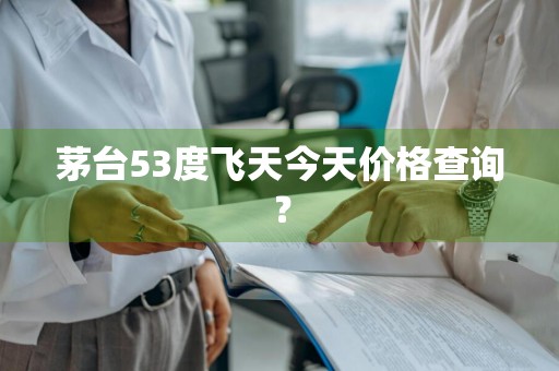 茅台53度飞天今天价格查询？