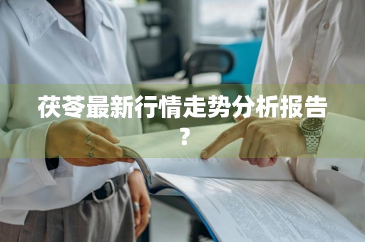 茯苓最新行情走势分析报告？