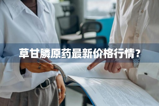 草甘膦原药最新价格行情？