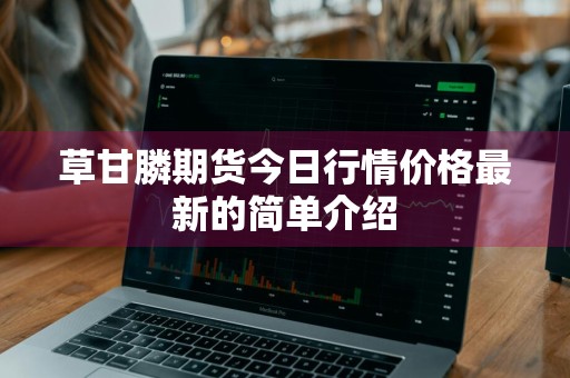 草甘膦期货今日行情价格最新的简单介绍