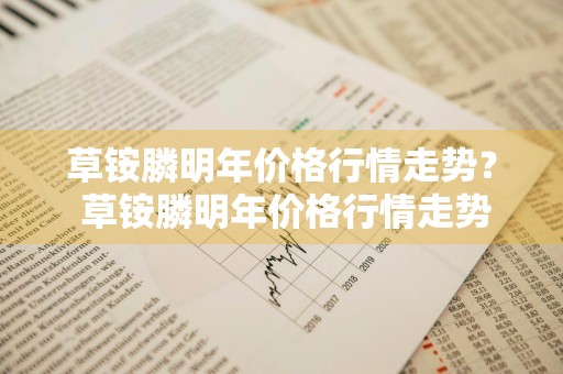 草铵膦明年价格行情走势？ 草铵膦明年价格行情走势图