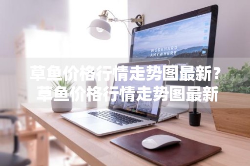 草鱼价格行情走势图最新？ 草鱼价格行情走势图最新消息
