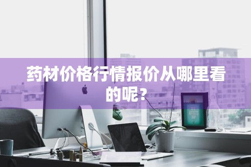药材价格行情报价从哪里看的呢？