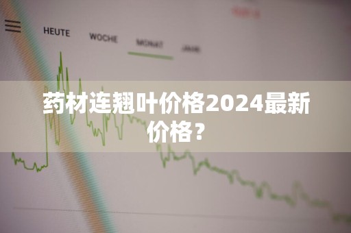 药材连翘叶价格2024最新价格？