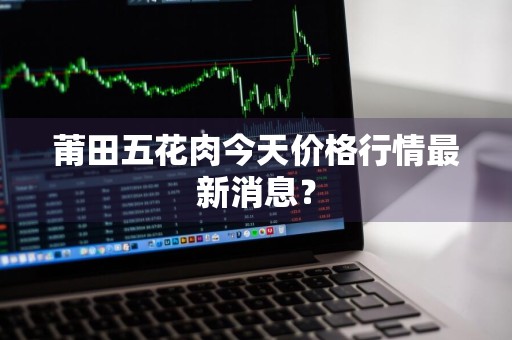 莆田五花肉今天价格行情最新消息？
