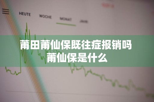 莆田莆仙保既往症报销吗 莆仙保是什么