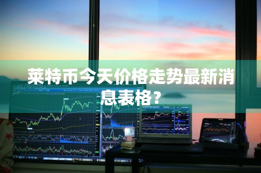 莱特币今天价格走势最新消息表格？