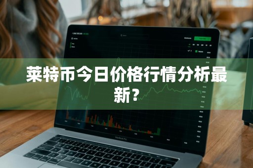 莱特币今日价格行情分析最新？