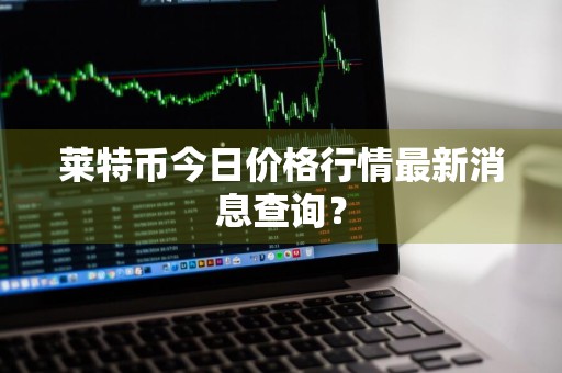 莱特币今日价格行情最新消息查询？