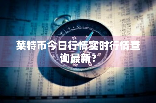 莱特币今日行情实时行情查询最新？