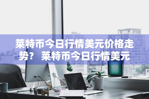 莱特币今日行情美元价格走势？ 莱特币今日行情美元价格走势图