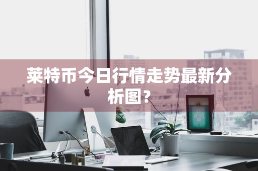 莱特币今日行情走势最新分析图？