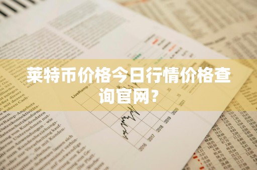 莱特币价格今日行情价格查询官网？