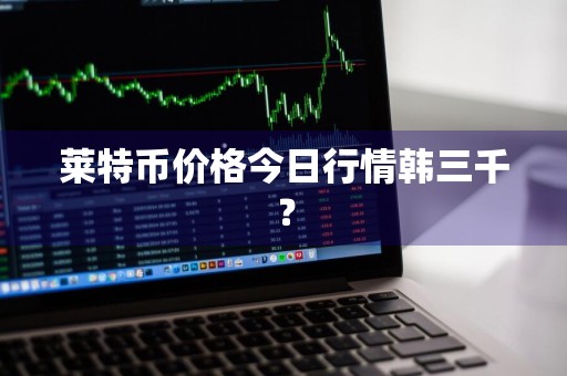 莱特币价格今日行情韩三千？