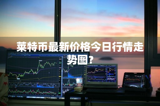 莱特币最新价格今日行情走势图？