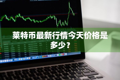 莱特币最新行情今天价格是多少？