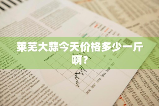 莱芜大蒜今天价格多少一斤啊？