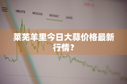 莱芜羊里今日大蒜价格最新行情？