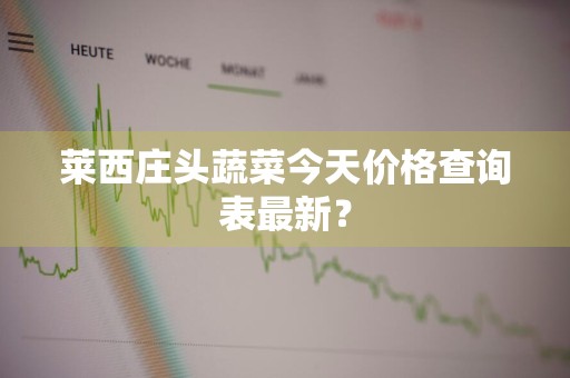 莱西庄头蔬菜今天价格查询表最新？