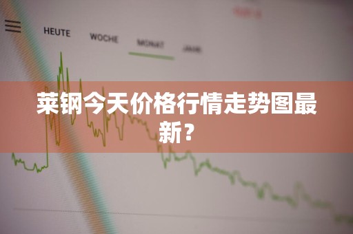 莱钢今天价格行情走势图最新？