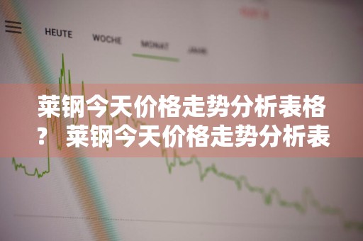 莱钢今天价格走势分析表格？ 莱钢今天价格走势分析表格最新