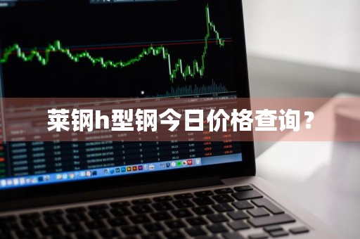 莱钢h型钢今日价格查询？