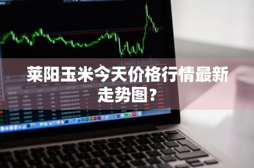 莱阳玉米今天价格行情最新走势图？