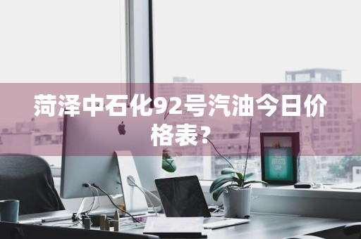 菏泽中石化92号汽油今日价格表？