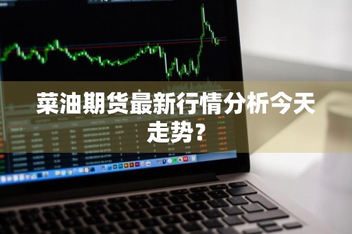 菜油期货最新行情分析今天走势？