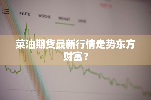 菜油期货最新行情走势东方财富？