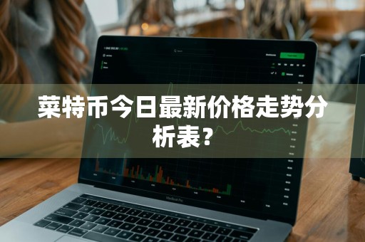 菜特币今日最新价格走势分析表？