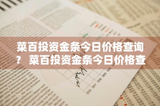 菜百投资金条今日价格查询？ 菜百投资金条今日价格查询27