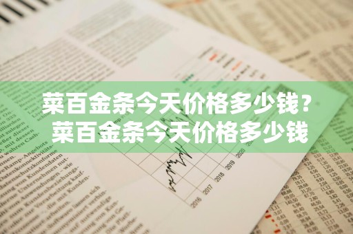 菜百金条今天价格多少钱？ 菜百金条今天价格多少钱一克