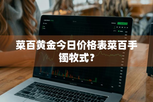 菜百黄金今日价格表菜百手镯牧式？