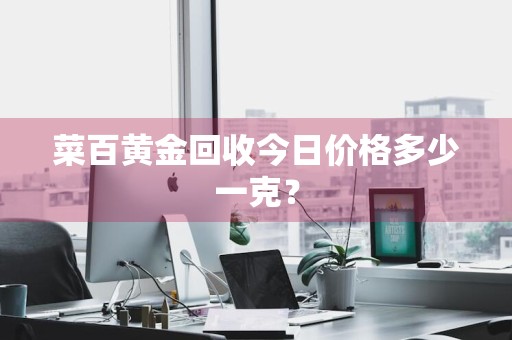 菜百黄金回收今日价格多少一克？