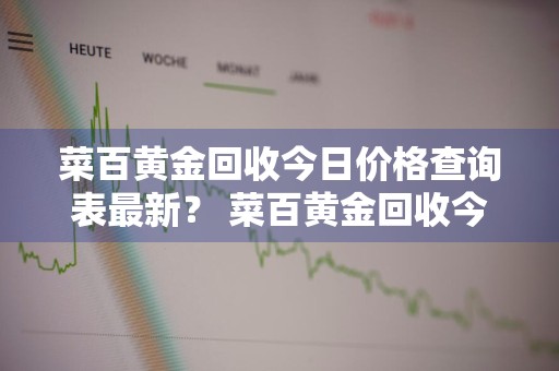 菜百黄金回收今日价格查询表最新？ 菜百黄金回收今日价格查询表最新消息