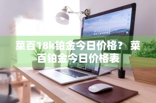 菜百18k铂金今日价格？ 菜百铂金今日价格表