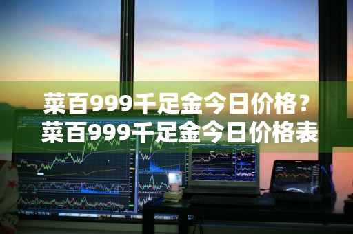 菜百999千足金今日价格？ 菜百999千足金今日价格表