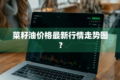 菜籽油价格最新行情走势图？