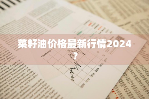 菜籽油价格最新行情2024？