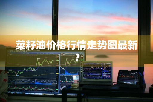 菜籽油价格行情走势图最新？