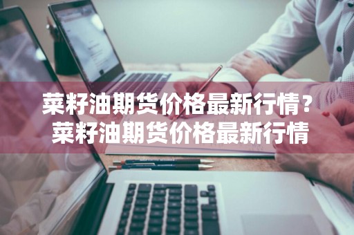 菜籽油期货价格最新行情？ 菜籽油期货价格最新行情