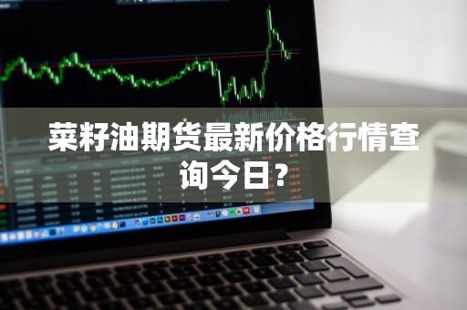 菜籽油期货最新价格行情查询今日？