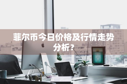 菲尔币今日价格及行情走势分析？