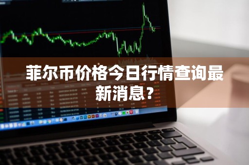 菲尔币价格今日行情查询最新消息？