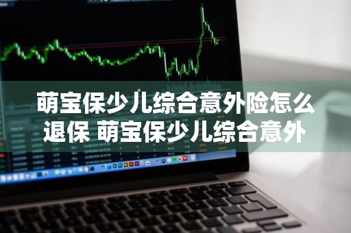 萌宝保少儿综合意外险怎么退保 萌宝保少儿综合意外险怎么买
