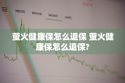 萤火健康保怎么退保 萤火健康保怎么退保?
