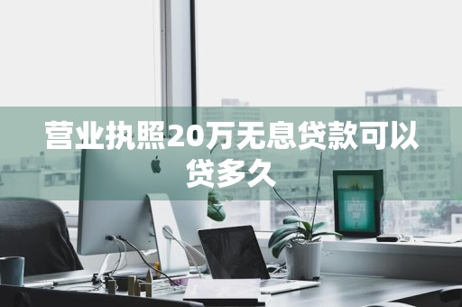 营业执照20万无息贷款可以贷多久