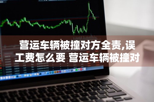 营运车辆被撞对方全责,误工费怎么要 营运车辆被撞对方全责,误工费怎么要起诉谁