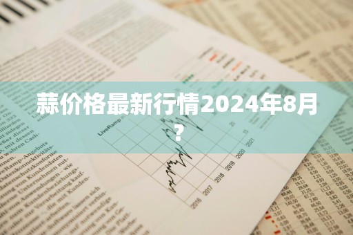 蒜价格最新行情2024年8月？